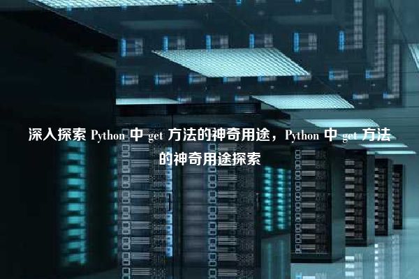 深入探索 Python 中 get 方法的神奇用途，Python 中 get 方法的神奇用途探索