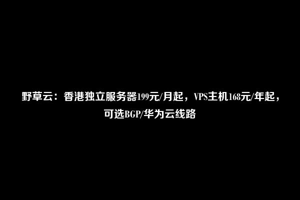 野草云：香港独立服务器199元/月起，VPS主机168元/年起，可选BGP/华为云线路