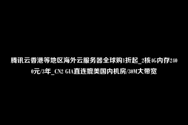 腾讯云香港等地区海外云服务器全球购1折起_2核4G内存2400元/3年_CN2 GIA直连媲美国内机房/30M大带宽