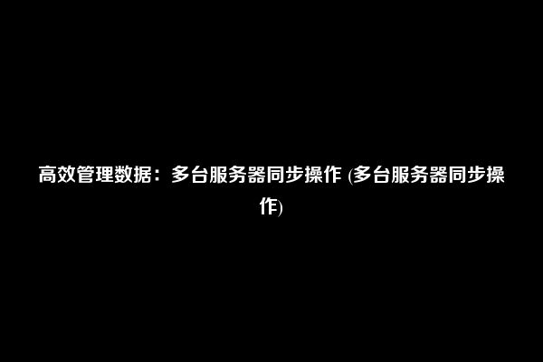 高效管理数据：多台服务器同步操作 (多台服务器同步操作)