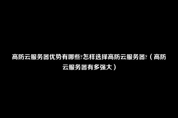 高防云服务器优势有哪些?怎样选择高防云服务器?（高防云服务器有多强大）