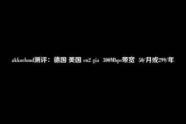 akkocloud测评：德国 美国 cn2 gia  300Mbps带宽  50/月或299/年