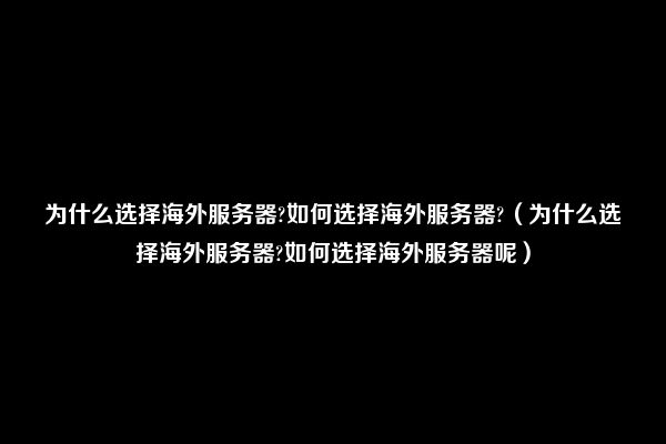 为什么选择海外服务器?如何选择海外服务器?（为什么选择海外服务器?如何选择海外服务器呢）