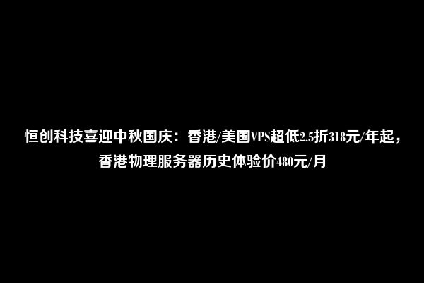 恒创科技喜迎中秋国庆：香港/美国VPS超低2.5折318元/年起，香港物理服务器历史体验价480元/月