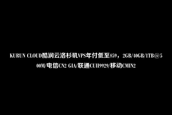 KURUN CLOUD酷润云洛杉矶VPS年付低至$59，2GB/40GB/1TB@500M/电信CN2 GIA/联通CUII9929/移动CMIN2