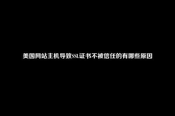 美国网站主机导致SSL证书不被信任的有哪些原因