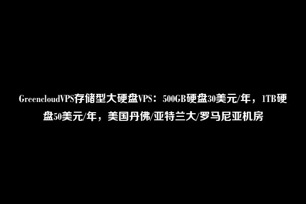 GreencloudVPS存储型大硬盘VPS：500GB硬盘30美元/年，1TB硬盘50美元/年，美国丹佛/亚特兰大/罗马尼亚机房