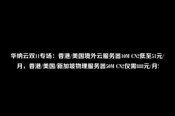 华纳云双11专场：香港/美国境外云服务器10M CN2低至51元/月，香港/美国/新加坡物理服务器50M CN2仅需888元/月!