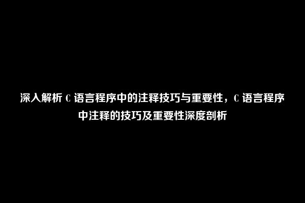 深入解析 C 语言程序中的注释技巧与重要性，C 语言程序中注释的技巧及重要性深度剖析