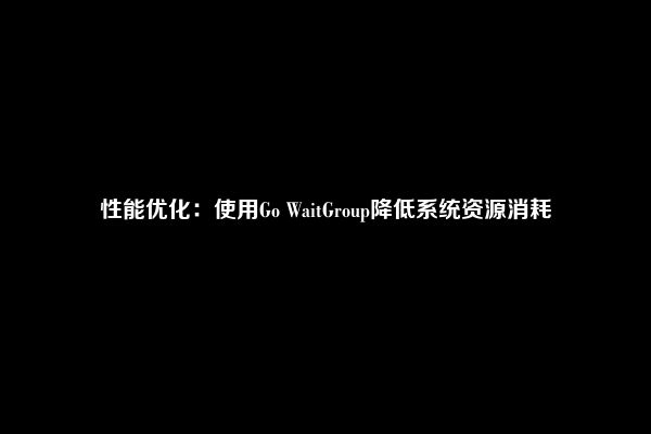 性能优化：使用Go WaitGroup降低系统资源消耗