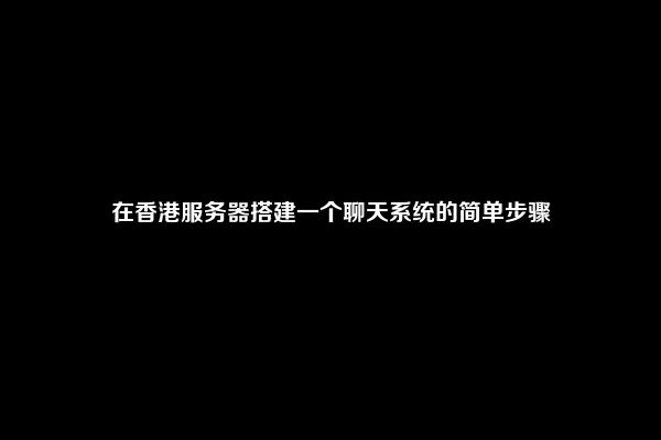 在香港服务器搭建一个聊天系统的简单步骤