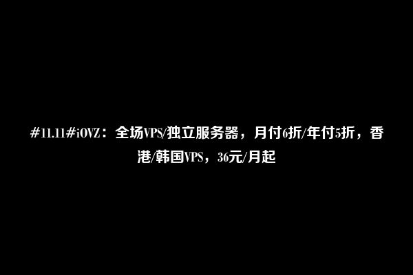 #11.11#iOVZ：全场VPS/独立服务器，月付6折/年付5折，香港/韩国VPS，36元/月起