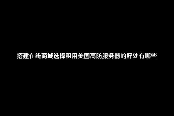 搭建在线商城选择租用美国高防服务器的好处有哪些