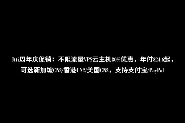 Jtti周年庆促销：不限流量VPS云主机80%优惠，年付$24.6起，可选新加坡CN2/香港CN2/美国CN2，支持支付宝/PayPal