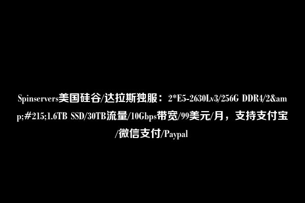 Spinservers美国硅谷/达拉斯独服：2*E5-2630Lv3/256G DDR4/2&#215;1.6TB SSD/30TB流量/10Gbps带宽/99美元/月，支持支付宝/微信支付/Paypal