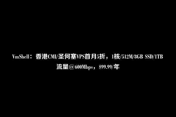 VmShell：香港CMI/圣何塞VPS首月5折，1核/512M/8GB SSD/1TB流量@600Mbps，$99.99/年