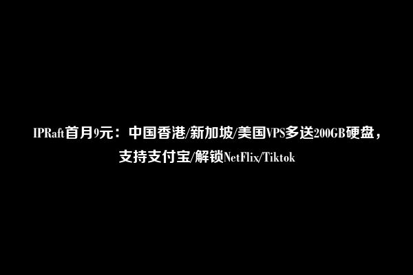 IPRaft首月9元：中国香港/新加坡/美国VPS多送200GB硬盘，支持支付宝/解锁NetFlix/Tiktok