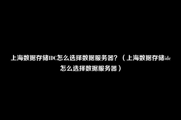 上海数据存储IDC怎么选择数据服务器？（上海数据存储idc怎么选择数据服务器）