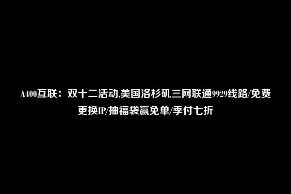 A400互联：双十二活动,美国洛杉矶三网联通9929线路/免费更换IP/抽福袋赢免单/季付七折