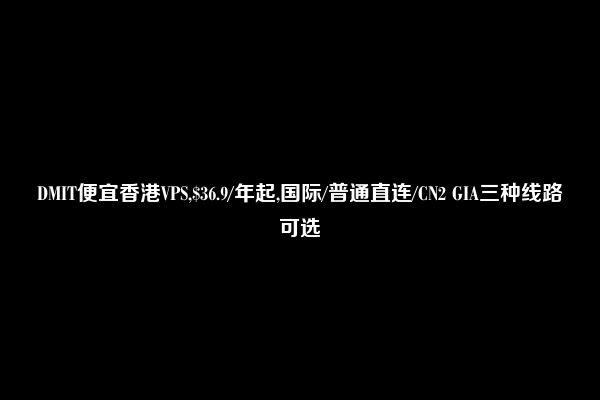 DMIT便宜香港VPS,$36.9/年起,国际/普通直连/CN2 GIA三种线路可选