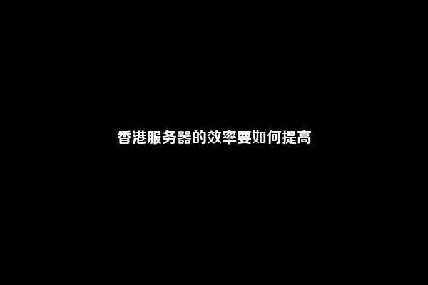香港服务器的效率要如何提高
