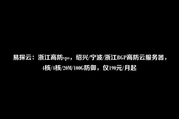 易探云：浙江高防vps，绍兴/宁波/浙江BGP高防云服务器，4核/4核/20M/100G防御，仅190元/月起