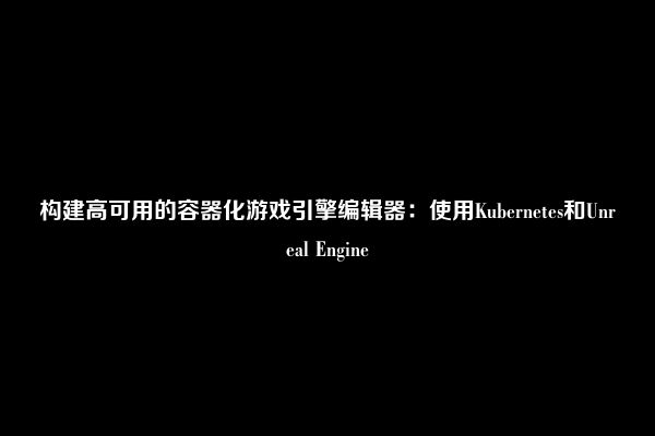 构建高可用的容器化游戏引擎编辑器：使用Kubernetes和Unreal Engine