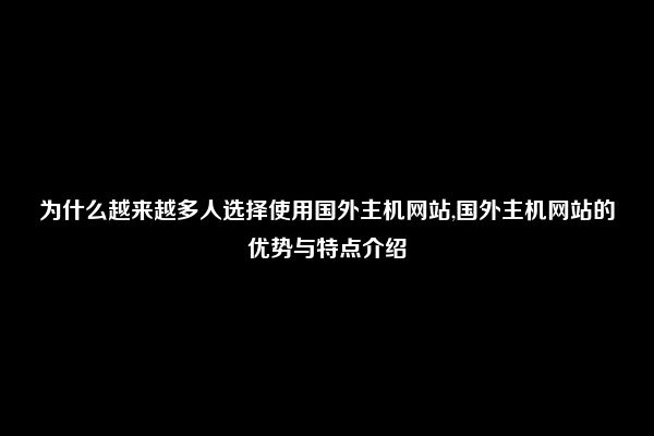 为什么越来越多人选择使用国外主机网站,国外主机网站的优势与特点介绍