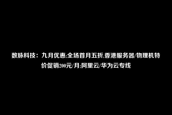 数脉科技：九月优惠;全场首月五折,香港服务器/物理机特价促销200元/月;阿里云/华为云专线