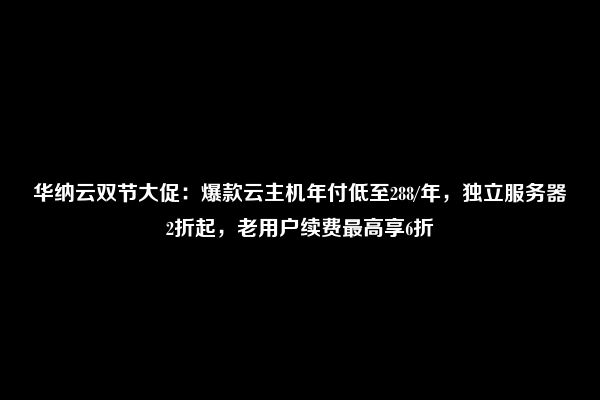 华纳云双节大促：爆款云主机年付低至288/年，独立服务器2折起，老用户续费最高享6折