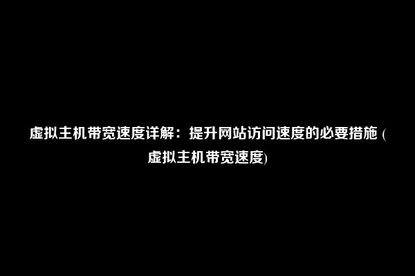 虚拟主机带宽速度详解：提升网站访问速度的必要措施 (虚拟主机带宽速度)