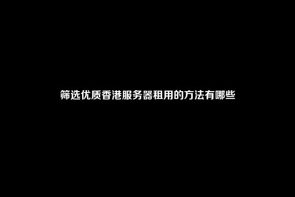 筛选优质香港服务器租用的方法有哪些