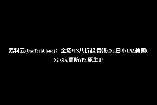 易科云(OneTechCloud)：全场VPS八折起,香港CN2,日本CN2,美国CN2 GIA,高防VPS,原生IP