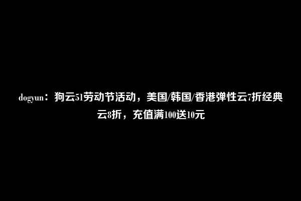 dogyun：狗云51劳动节活动，美国/韩国/香港弹性云7折经典云8折，充值满100送10元