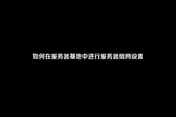 如何在服务器基地中进行服务器组网设置