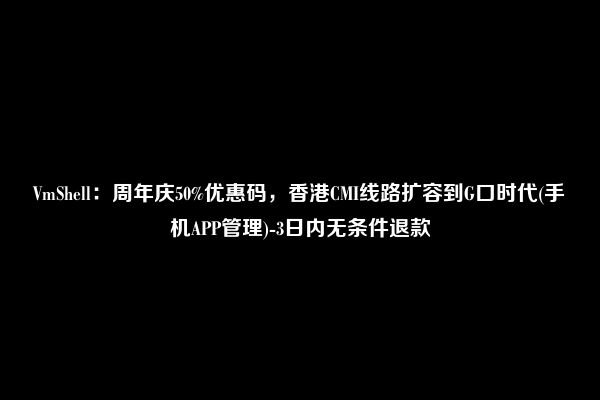 VmShell：周年庆50%优惠码，香港CMI线路扩容到G口时代(手机APP管理)-3日内无条件退款