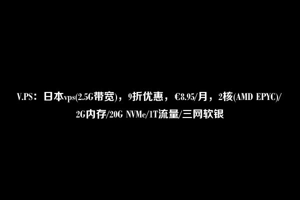 V.PS：日本vps(2.5G带宽)，9折优惠，€8.95/月，2核(AMD EPYC)/2G内存/20G NVMe/1T流量/三网软银