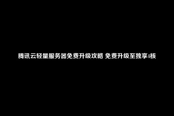 腾讯云轻量服务器免费升级攻略 免费升级至独享4核