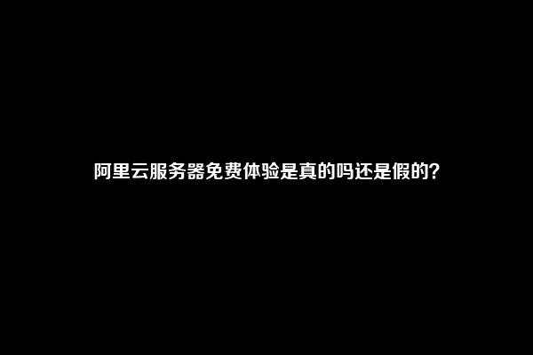 阿里云服务器免费体验是真的吗还是假的？