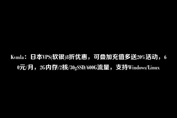 Kvmla：日本VPS(软银)8折优惠，可叠加充值多送20%活动，60元/月，2G内存/2核/30gSSD/600G流量，支持Windows/Linux