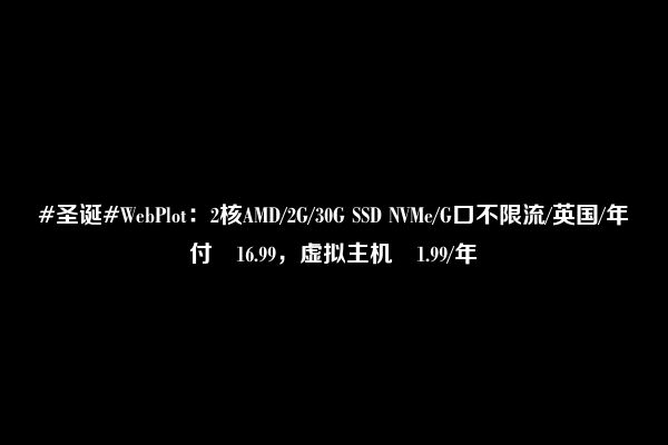 #圣诞#WebPlot：2核AMD/2G/30G SSD NVMe/G口不限流/英国/年付£16.99，虚拟主机£1.99/年