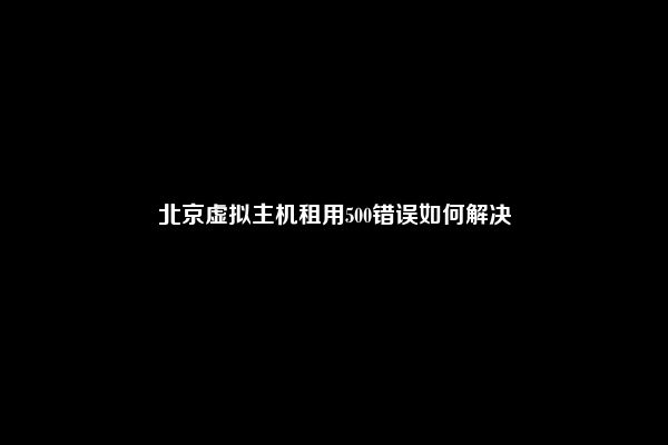 北京虚拟主机租用500错误如何解决