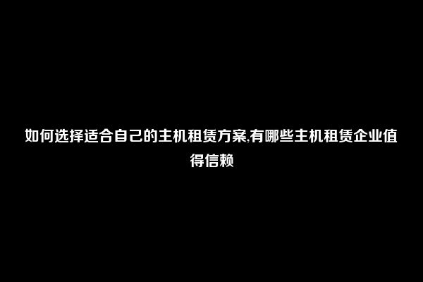 如何选择适合自己的主机租赁方案,有哪些主机租赁企业值得信赖