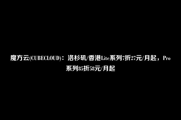 魔方云(CUBECLOUD)：洛杉矶/香港Lite系列7折27元/月起，Pro系列85折58元/月起