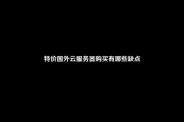 特价国外云服务器购买有哪些缺点