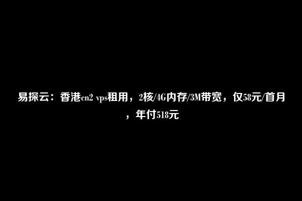 易探云：香港cn2 vps租用，2核/4G内存/3M带宽，仅58元/首月，年付518元