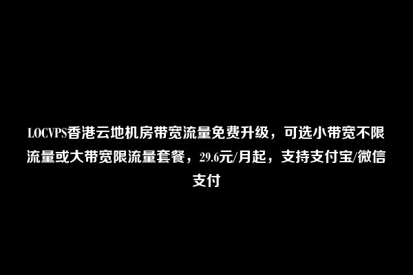 LOCVPS香港云地机房带宽流量免费升级，可选小带宽不限流量或大带宽限流量套餐，29.6元/月起，支持支付宝/微信支付