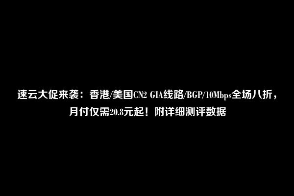 速云大促来袭：香港/美国CN2 GIA线路/BGP/10Mbps全场八折，月付仅需20.8元起！附详细测评数据