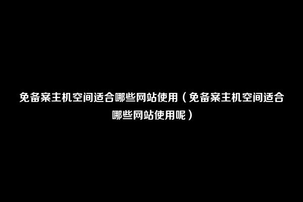 免备案主机空间适合哪些网站使用（免备案主机空间适合哪些网站使用呢）