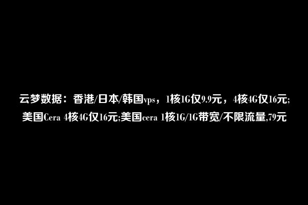 云梦数据：香港/日本/韩国vps，1核1G仅9.9元，4核4G仅16元;美国Cera 4核4G仅16元;美国cera 1核1G/1G带宽/不限流量,79元